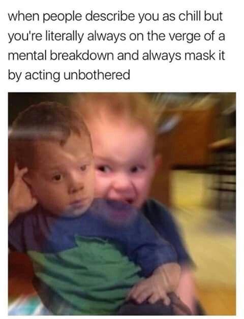 when people describe you as chill but youre literally always on the verge of a mental breakdown and always mask it by acting unbothered