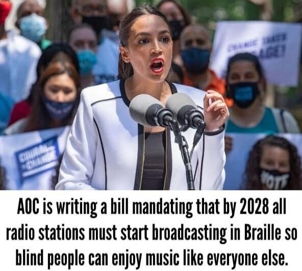 AOC is writing a bill mandating that by 2028 all radio stations must start broadcasting in Braille so blind people can enjoy music like everyone else.