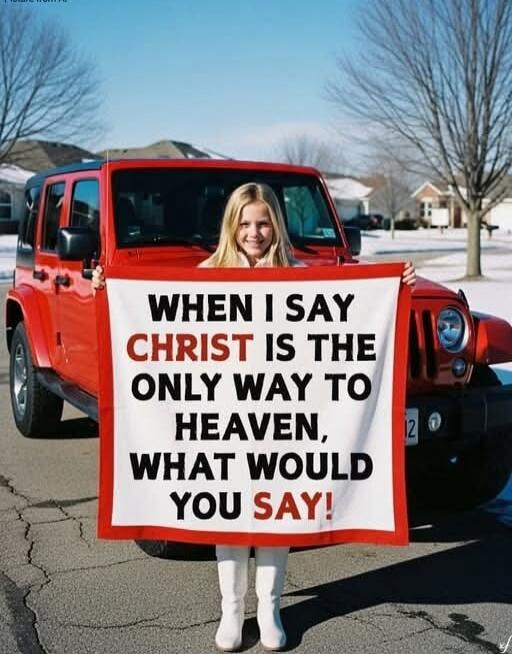 WHEN I SAY CHRIST IS THE ONLY WAY TO HEAVEN, WHAT WOULD YOU SAY!