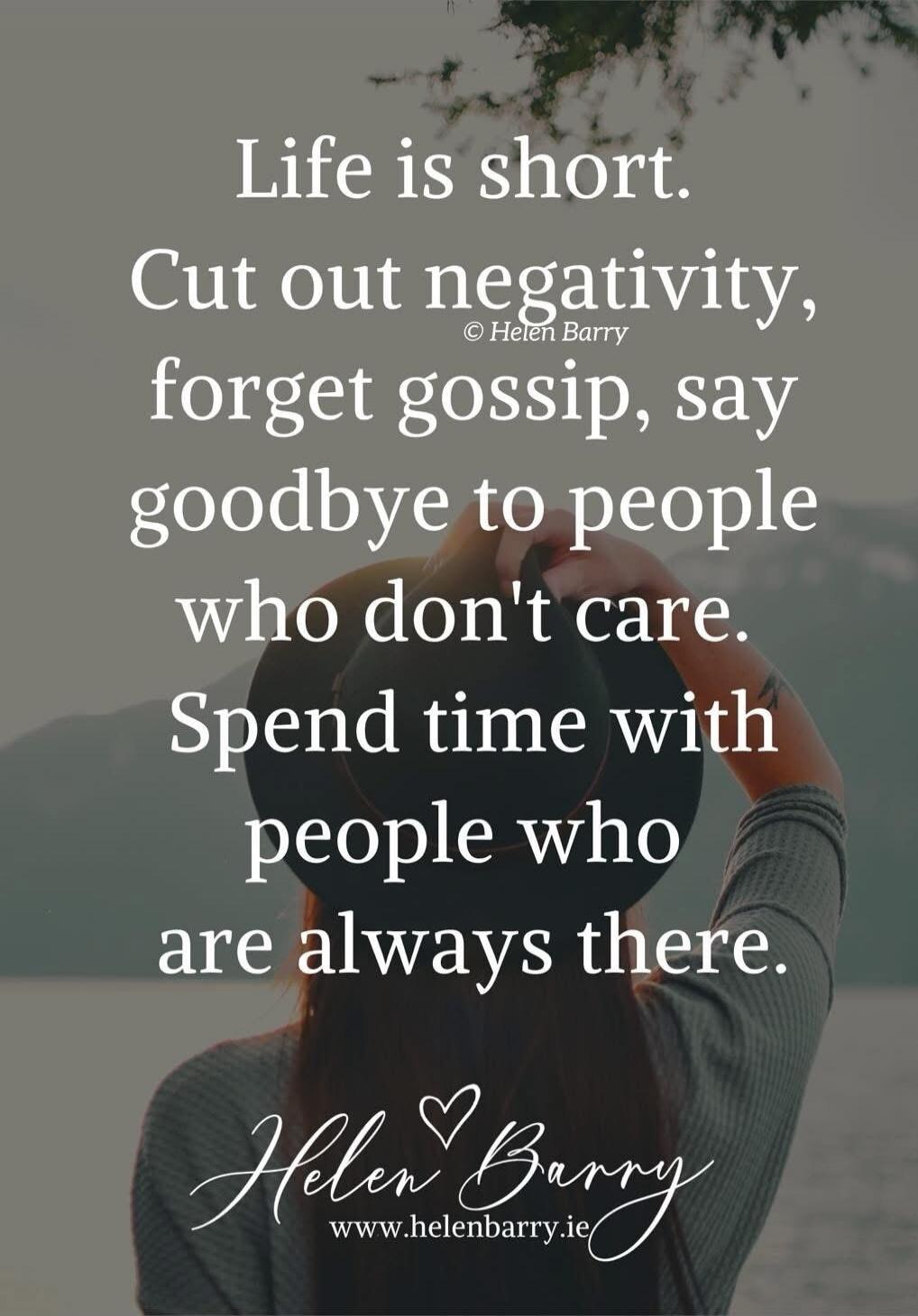 Life is short. Cut out negativity, forget gossip, say goodbye to people who don't care. Spend time with people who are always there. © Helen Barry www.helenbarry.ie