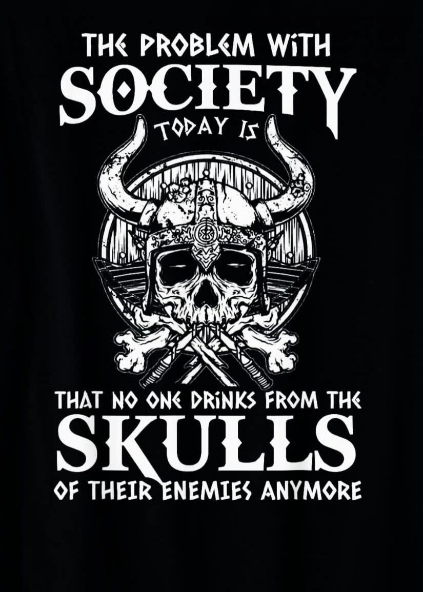 THE PROBLEM WITH SOCIETY TODAY IS THAT NO ONE DRINKS FROM THE SKULLS OF THEIR ENEMIES ANYMORE