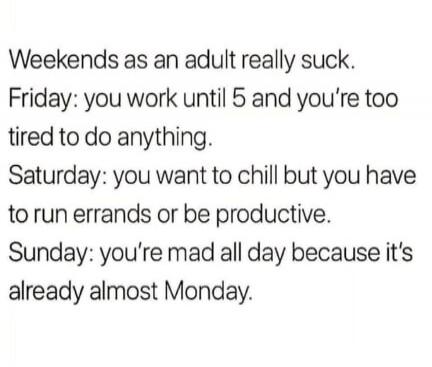 Weekends as an adult really suck. Friday: you work until 5 and you're too tired to do anything. Saturday: you want to chill but you have to run errands or be productive. Sunday: you're mad all day because it's already almost Monday.