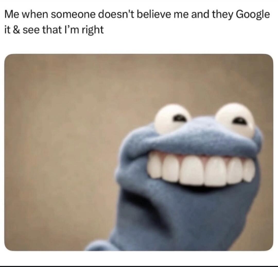 Me when someone doesn't believe me and they Google it & see that I'm right