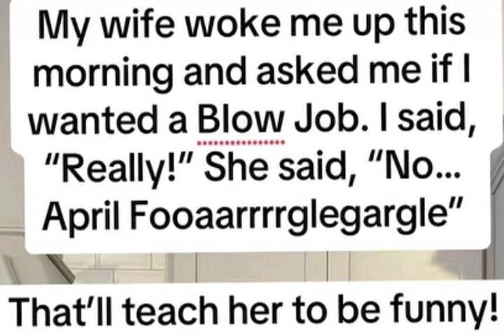 My wife woke me up this morning and asked me if I wanted a Blow Job. I said, 