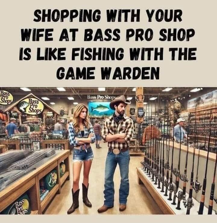 SHOPPING WITH YOUR WIFE AT BASS PRO SHOP IS LIKE FISHING WITH THE GAME WARDEN