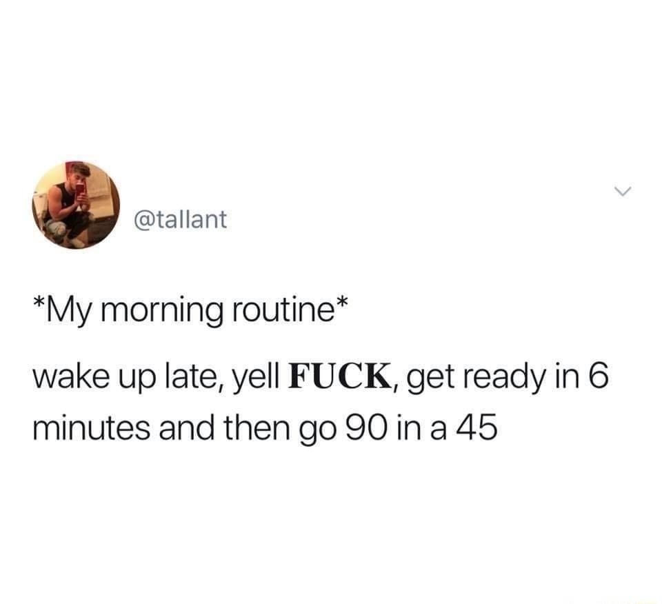 tallant My morning routine wake up late yell FUCK get ready in 6 minutes and then go 90 ina 45