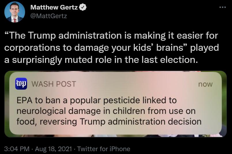 Jiel lgvd Matthew Gertz The Trump administration is making it easier for felofoTo Y ile o IoR o We Y g PTT RVeTUTa 1o IS o 11 g ol o EEYVZTs a surprisingly muted role in the last election EPA to ban a popular pesticide linked to neurological damage in children from use on food reversing Trump administration decision 304 PM Aug 18 202 tter for iPhone