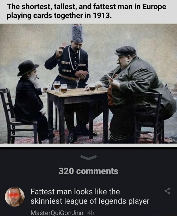 The shortest tallest and fattest man in Europe playing cards together in 1913 320 comments Fattest man looks like the e skinniest league of legends player MasterQuiGonJinn