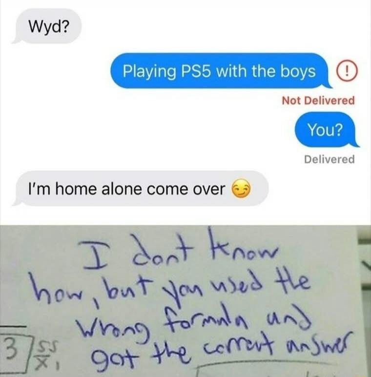 Wyd? Playing PS5 with the boys. Not Delivered. You? Delivered. I'm home alone come over. I don't know how, but you used the wrong formula and got the correct answer.
