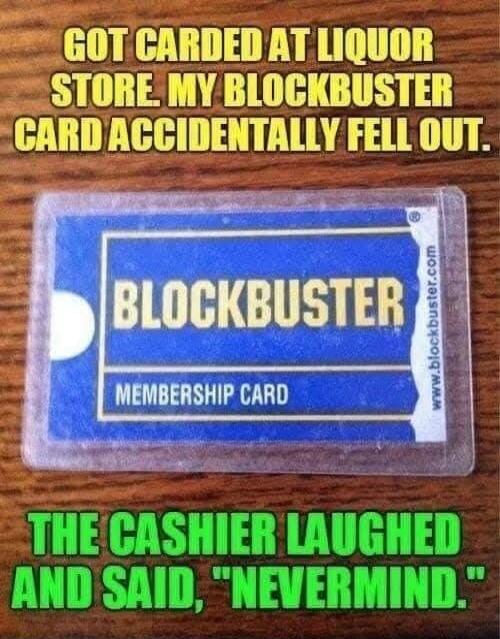 GOT CARDED AT LIQUOR STORE, MY BLOCKBUSTER CARD ACCIDENTALLY FELL OUT.

THE CASHIER LAUGHED AND SAID, 