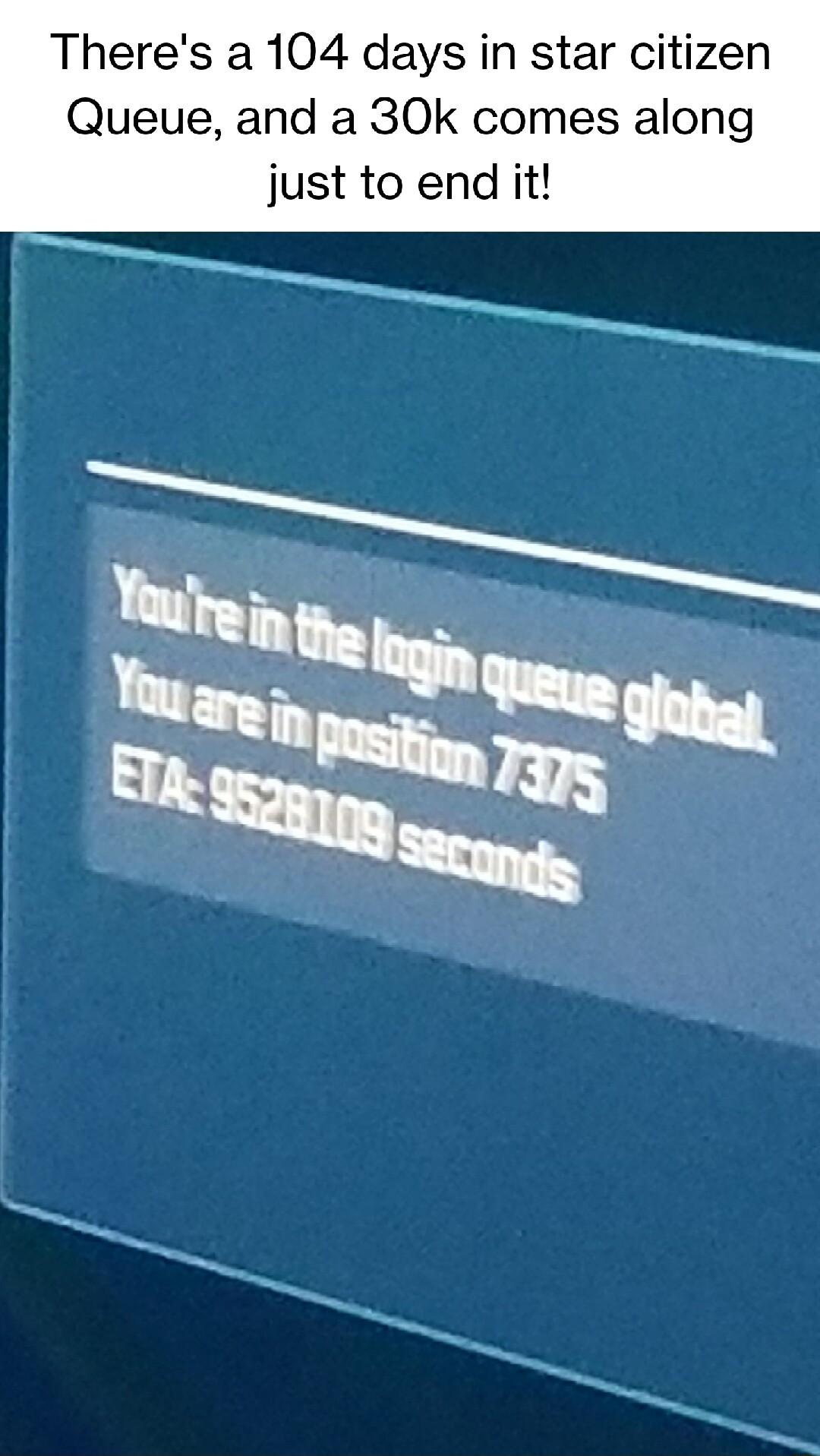 Theres a 104 days in star citizen Queue and a 30k comes along just to end it