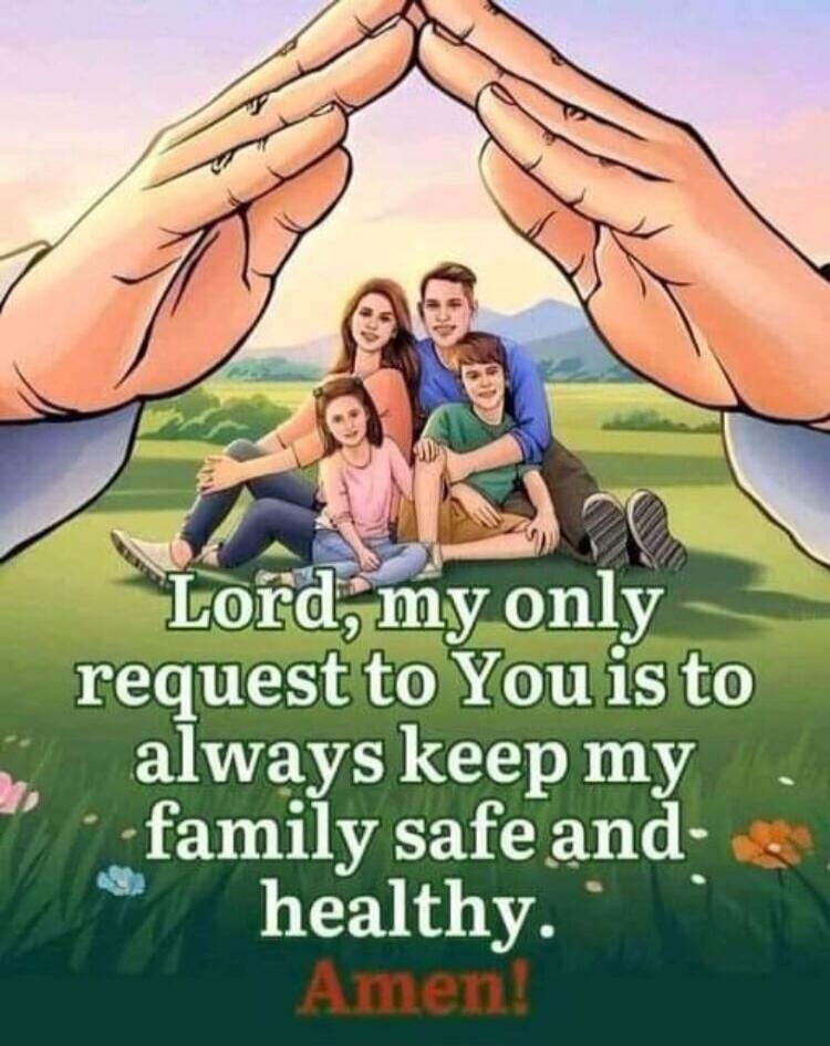 Lord, my only request to You is to always keep my family safe and healthy. Amen!
