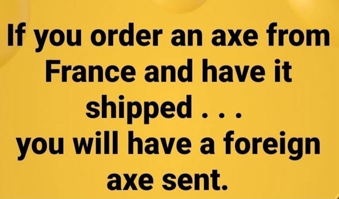 If you order an axe from France and have it shipped . . . you will have a foreign axe sent.