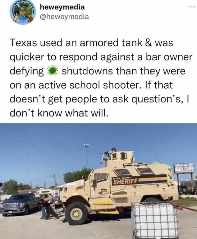 e heweymedia heweymedia Texas used an armored tank was quicker to respond against a bar owner defying shutdowns than they were on an active school shooter If that doesnt get people to ask questions dont know what will