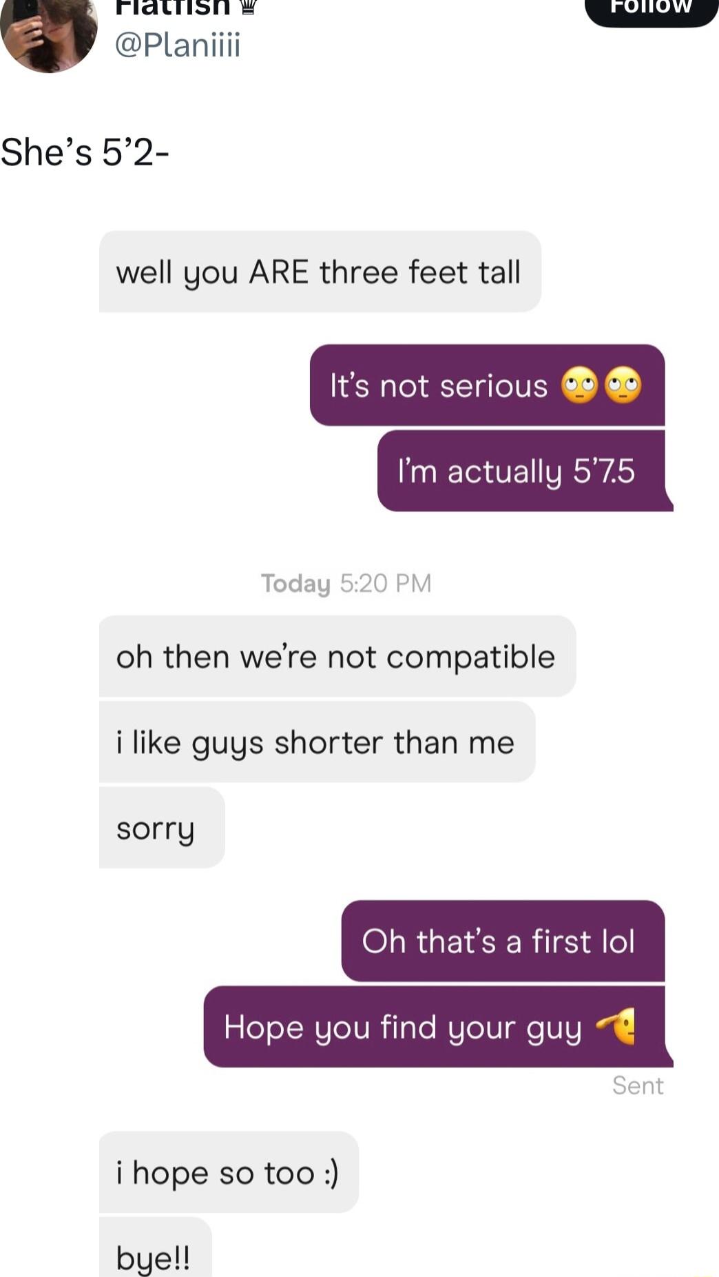 Fialiion Planiiii Shes 52 well you ARE three feet tall TeVE VR A oh then were not compatible i like guys shorter than me sorry Oh thats a first lol Hope you find your guy i hope so too buell