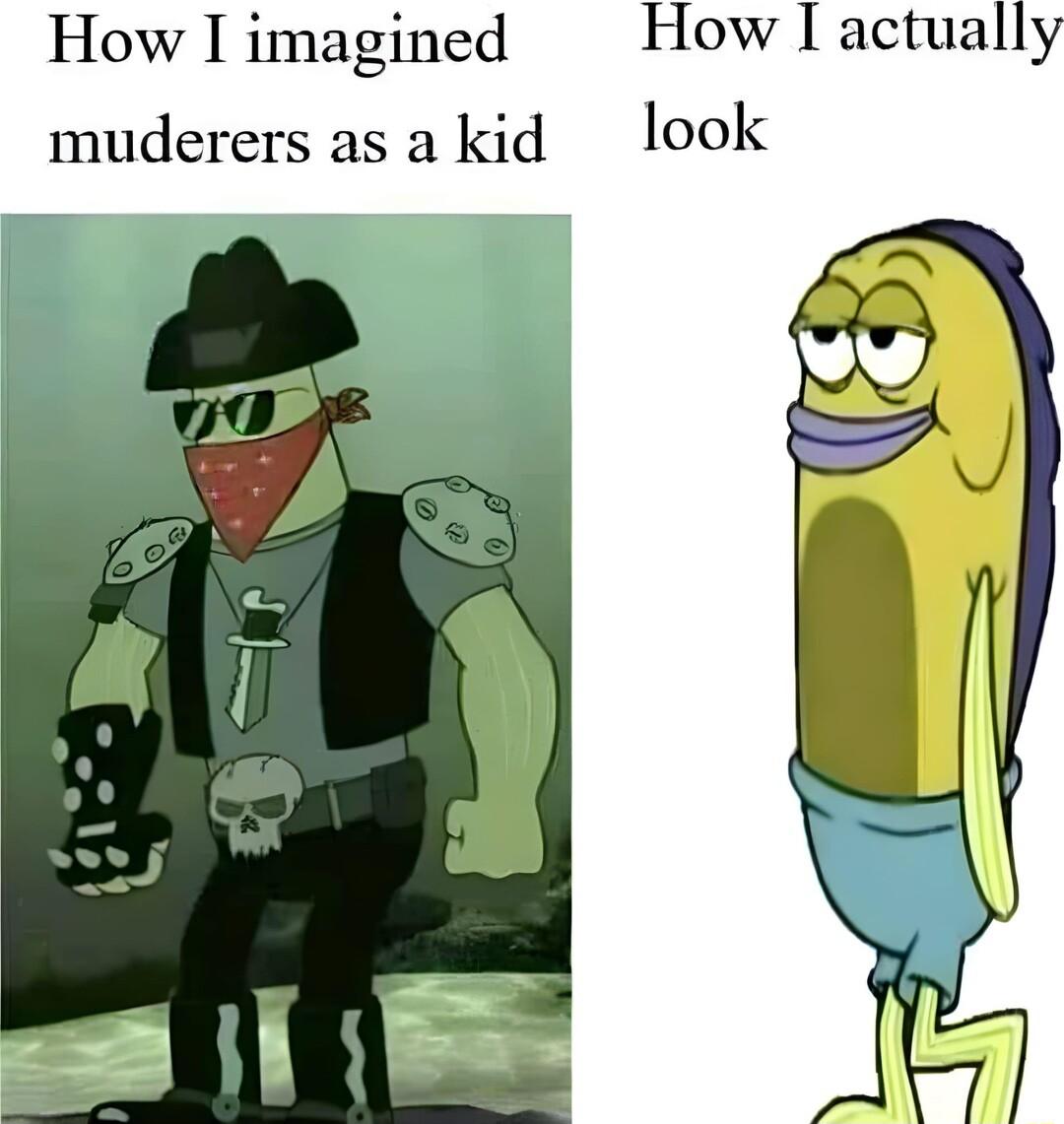 How I imagined How I actually muderers as a kid look