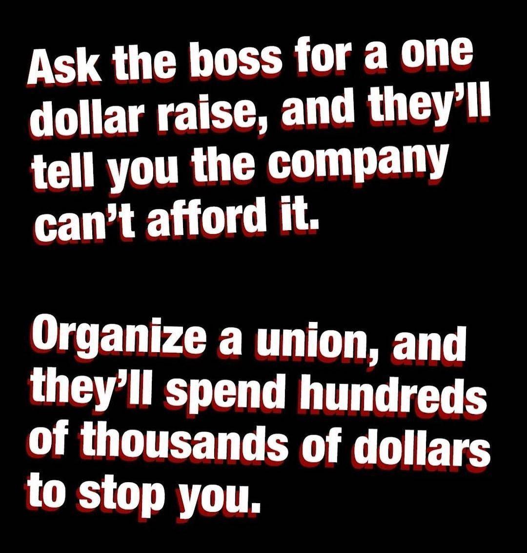 Ask the boss for a one dollar raise and theyll tell you the company cant afford it Organize a union and lll spend hundreds ousands of LORS BT TT s