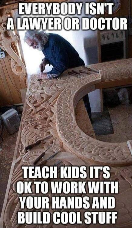 EVERYBODY ISN'T A LAWYER OR DOCTOR
TEACH KIDS IT'S OK TO WORK WITH YOUR HANDS AND BUILD COOL STUFF