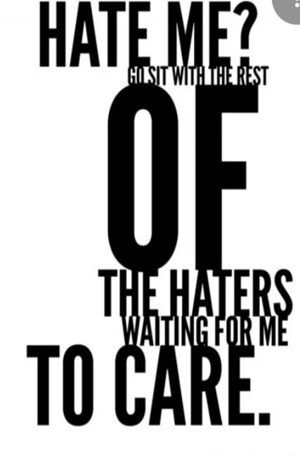Hate me? Go sit with the rest of the haters waiting for me to care.