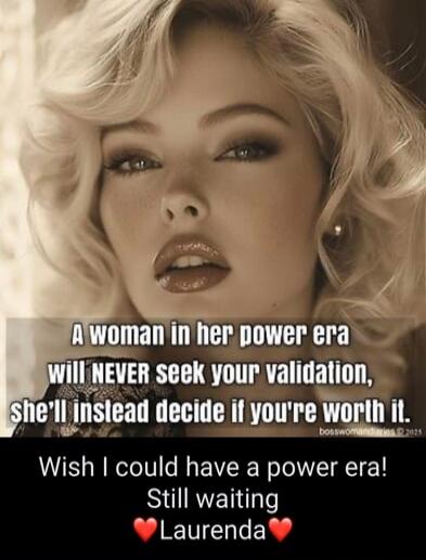 A woman in her power era will NEVER seek your validation, she'll instead decide if you're worth it. Wish I could have a power era! Still waiting ❤️Laurenda❤️