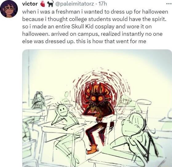 victor 9 paleimitatorz 17h when i was a freshman i wanted to dress up for halloween because thought college students would have the spirit s0i made an entire Skull Kid cosplay and wore it on halloween arrived on campus realized instantly no one else was dressed up this is how that went for me