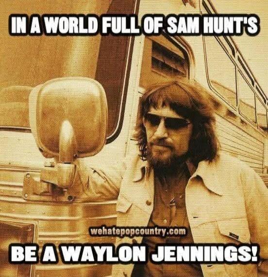 IN A WORLD FULL OF SAM HUNT'S
BE A WAYLON JENNINGS!