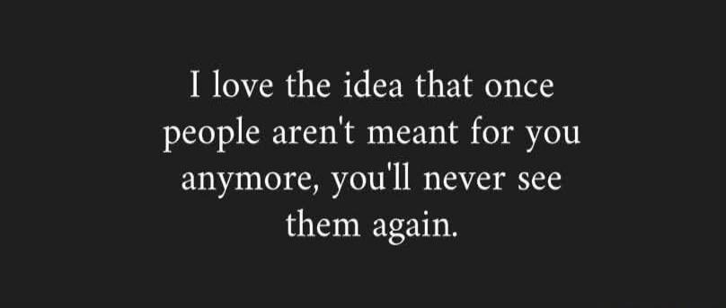 I love the idea that once people aren't meant for you anymore, you'll never see them again.