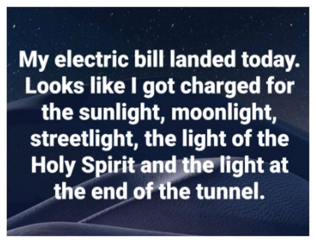 My electric bill landed today. Looks like I got charged for the sunlight, moonlight, streetlight, the light of the Holy Spirit and the light at the end of the tunnel.