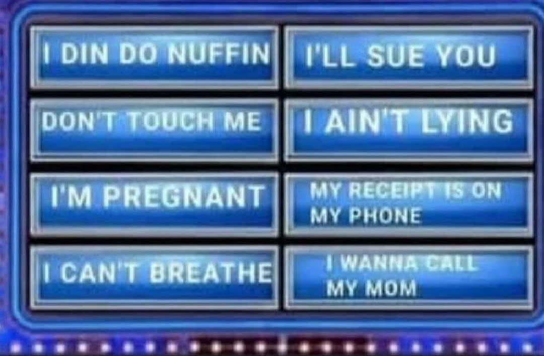 I DIN DO NUFFIN I'LL SUE YOU DON'T TOUCH ME I AIN'T LYING I'M PREGNANT MY RECEIPT IS ON MY PHONE I CAN'T BREATHE I WANNA CALL MY MOM