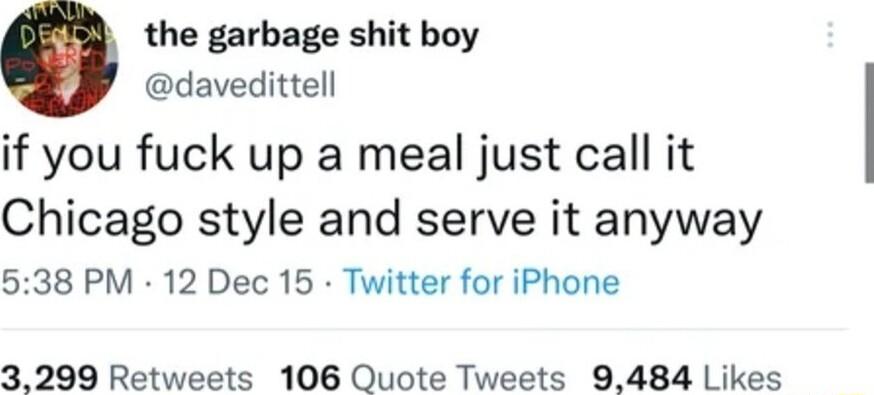 the garbage shit boy davedittell if you fuck up a meal just call it Chicago style and serve it anyway 538 PM 12 Dec 15 Twitter for iPhone 3299 Retweets 106 Quote Tweets 9484 Likes