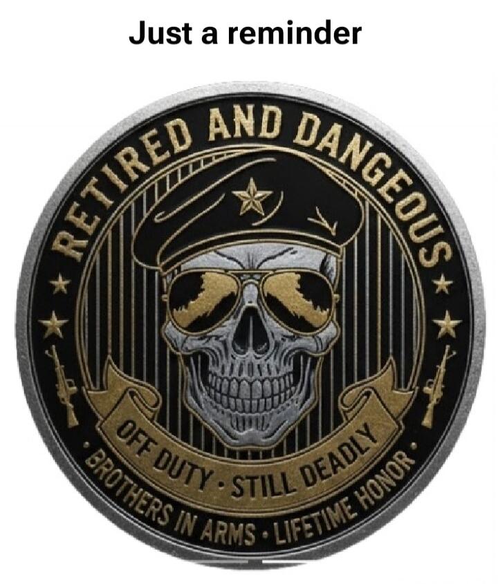 Just a reminder
RETIRED AND DANGEROUS
OFF DUTY • STILL DEADLY
BROTHERS IN ARMS • LIFETIME HONOR