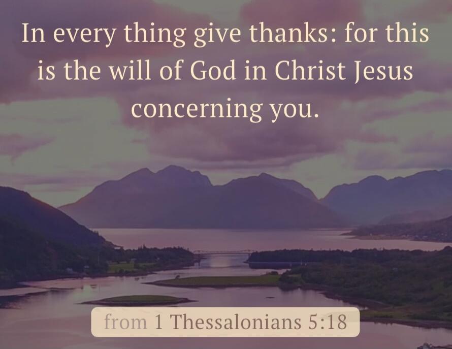 In every thing give thanks: for this is the will of God in Christ Jesus concerning you. from 1 Thessalonians 5:18