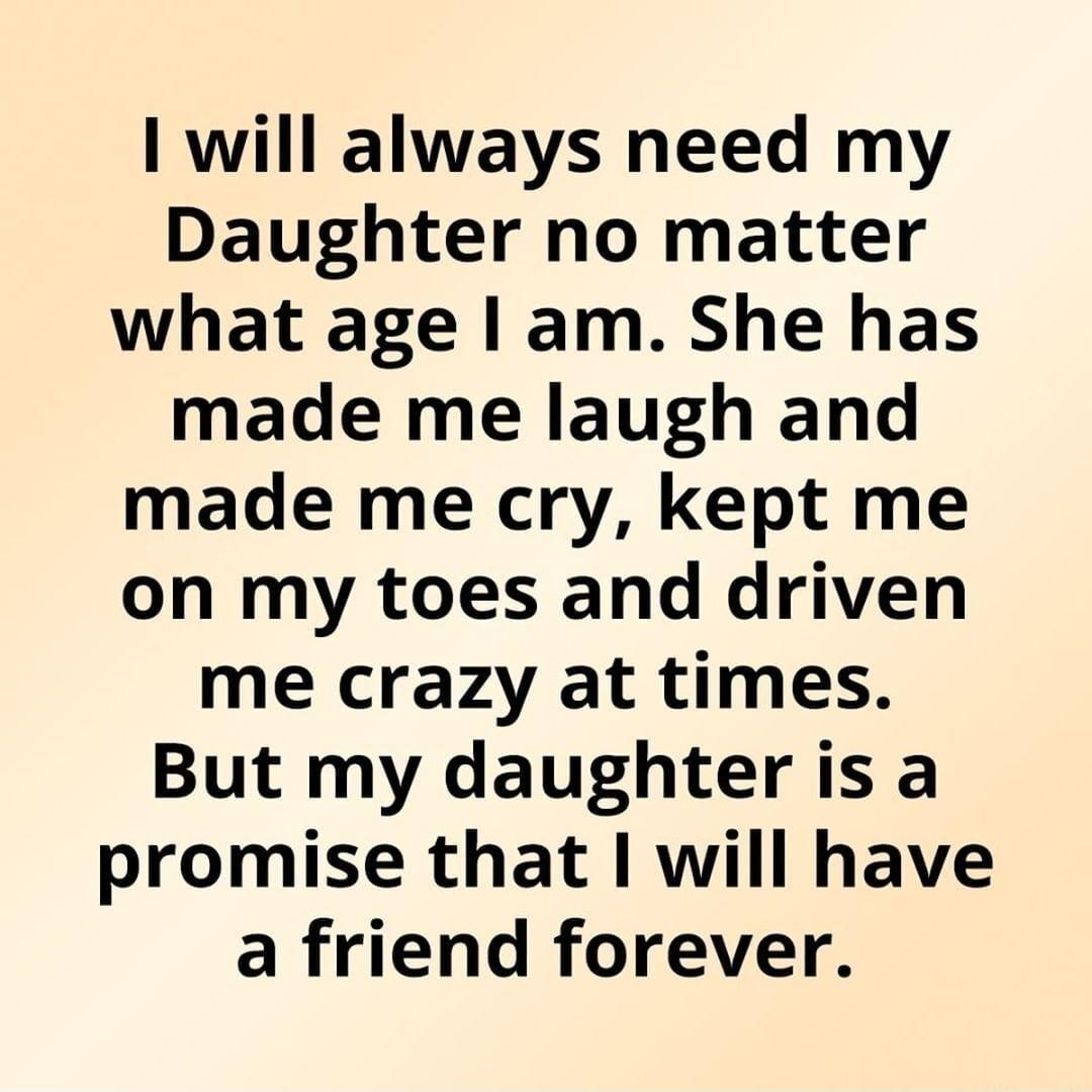 will always need my Daughter no matter what age am She has made me laugh and made me cry kept me on my toes and driven me crazy at times But my daughter is a promise that will have a friend forever