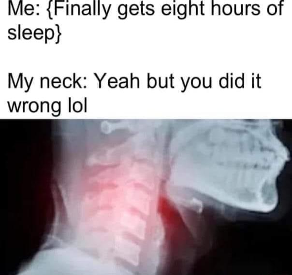 Me Finally gets eight hours of sleep My neck Yeah but you did it wrong lol