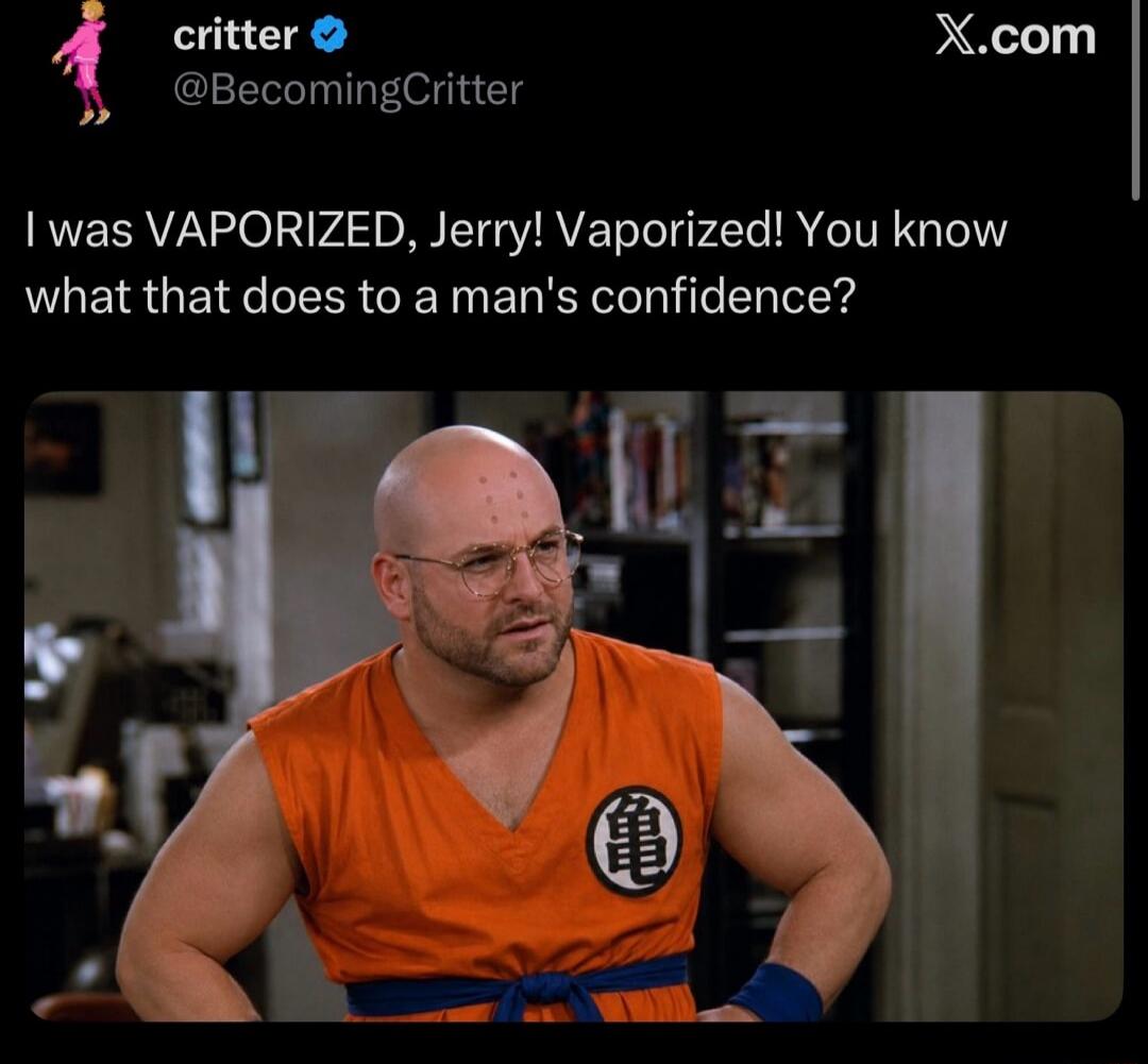 I was VAPORIZED, Jerry! Vaporized! You know what that does to a man's confidence?