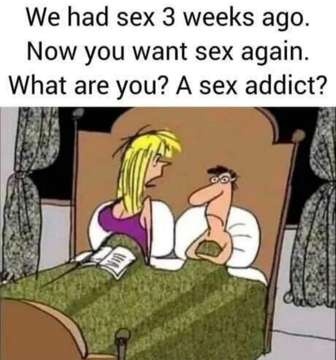 We had sex 3 weeks ago. Now you want sex again. What are you? A sex addict?