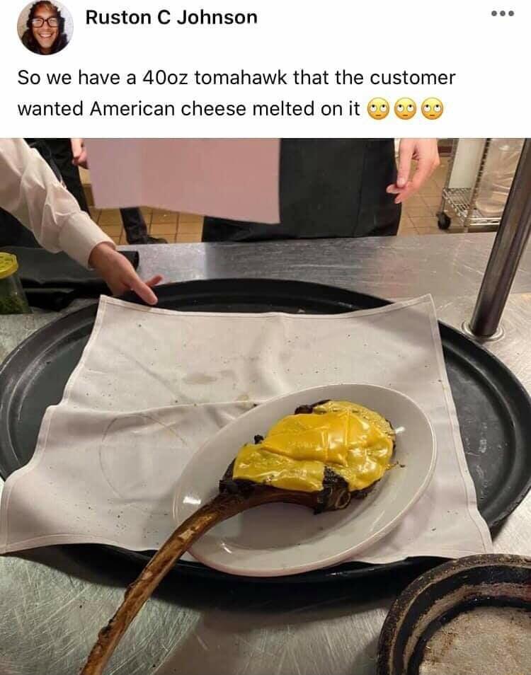 Ruston C Johnson So we have a 400z tomahawk that the customer wanted American cheese melted on it