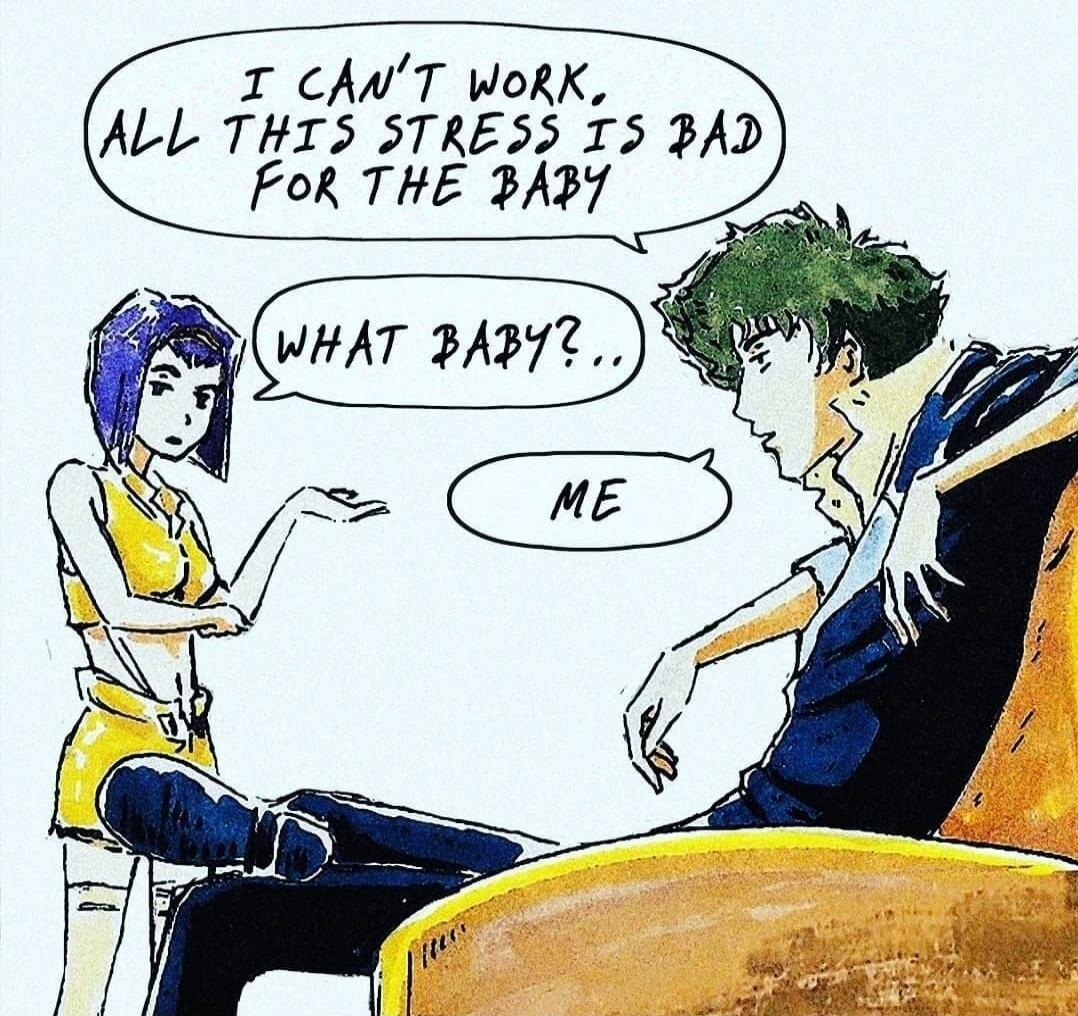 I CAN'T WORK. ALL THIS STRESS IS BAD FOR THE BABY. WHAT BABY?.. ME