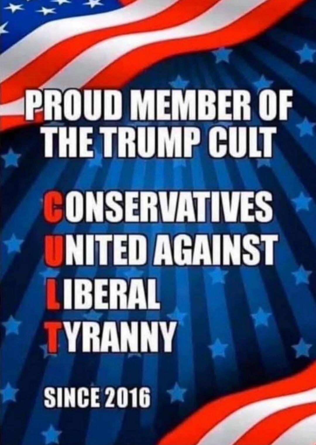 PROUD MEMBER OF THE TRUMP CULT
CONSERVATIVES UNITED AGAINST LIBERAL TYRANNY
SINCE 2016