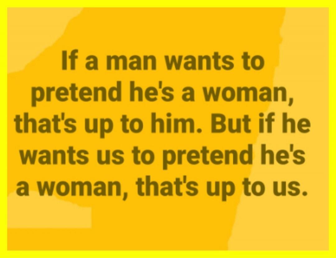 If a man wants to pretend he's a woman, that's up to him. But if he wants us to pretend he's a woman, that's up to us.