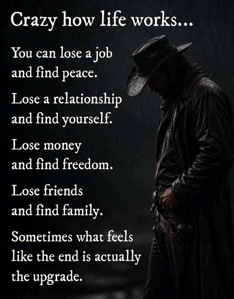 Crazy how life works... You can lose a job and find peace. Lose a relationship and find yourself. Lose money and find freedom. Lose friends and find family. Sometimes what feels like the end is actually the upgrade.