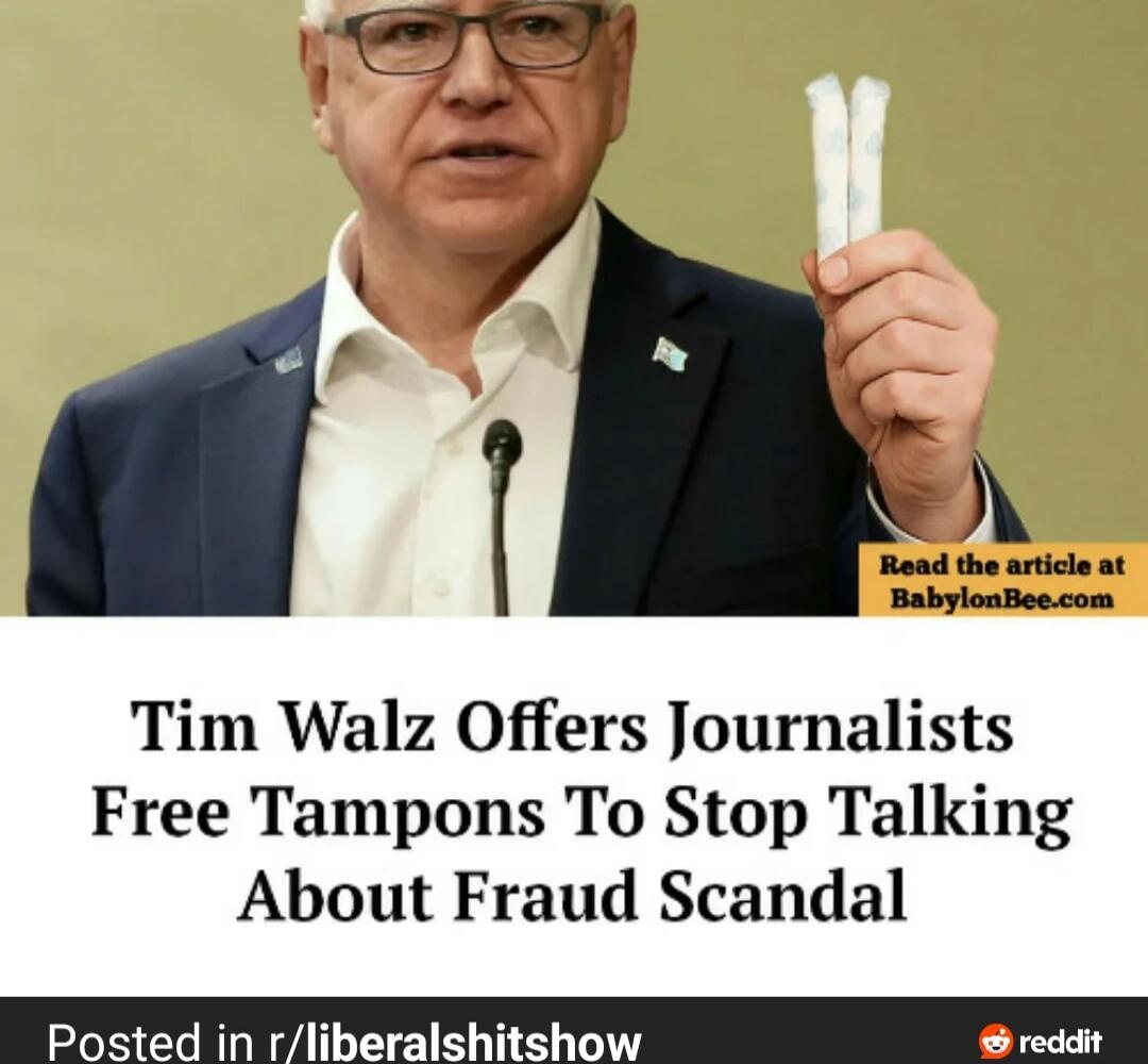Tim Walz Offers Journalists Free Tampons To Stop Talking About Fraud Scandal
Read the article at BabylonBee.com
Posted in r/liberalshitshow
