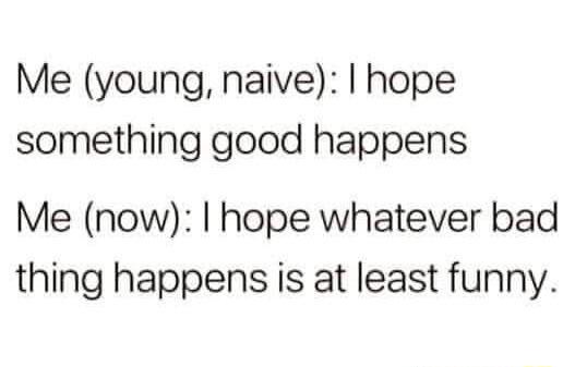 Me young naive hope something good happens Me now hope whatever bad thing happens is at least funny