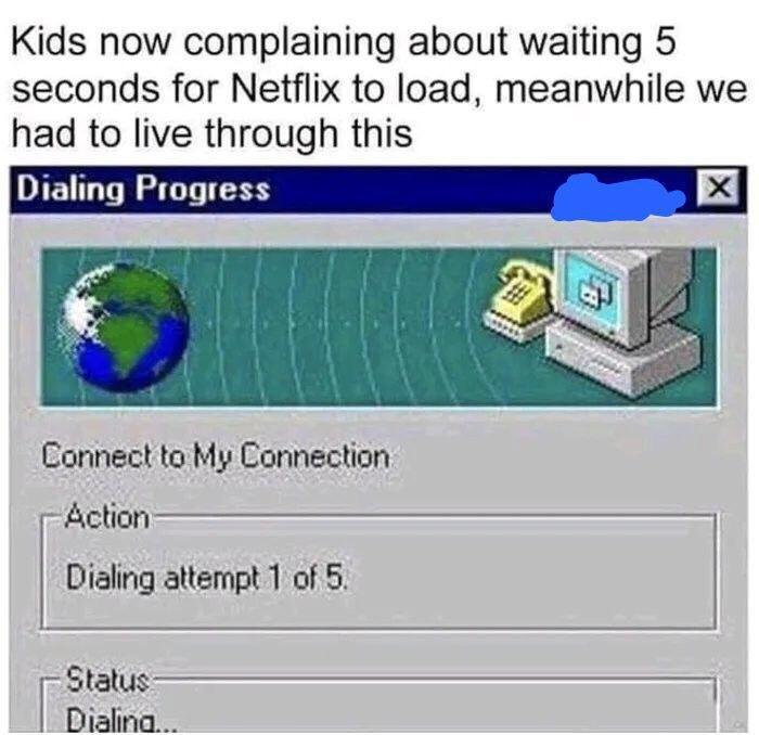 Kids now complaining about waiting 5 seconds for Netflix to load meanwhile we had to live through this Dialing Progress X Connect ta My Connection S Dialing attempt 1 of 5 Status d 1 Dialina