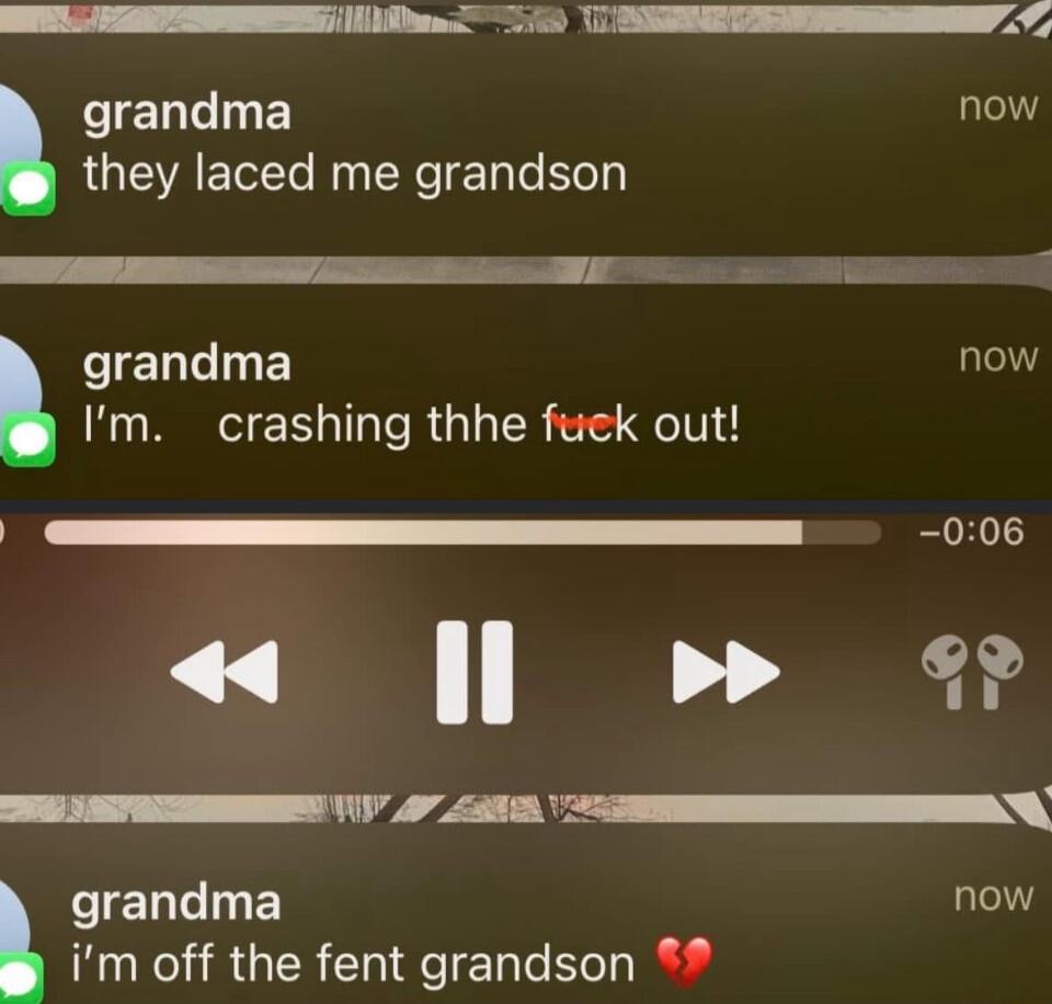 TS e AR 7 grandma now they laced me grandson e grandma now Im crashing thhe fuek out r 006 DU I b L R grandma now im off the fent grandson