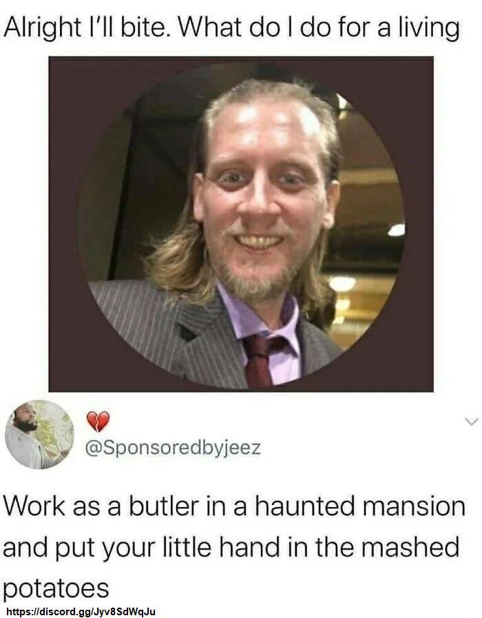 Alright Ill bite What do do for a living v Wy Sponsoredbyjeez e Work as a butler in a haunted mansion and put your little hand in the mashed potatoes hitpsiidiscordggiyv8SdWalu