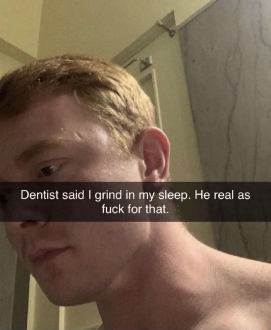 Dentist said grind in my sleep He real as fuck for that