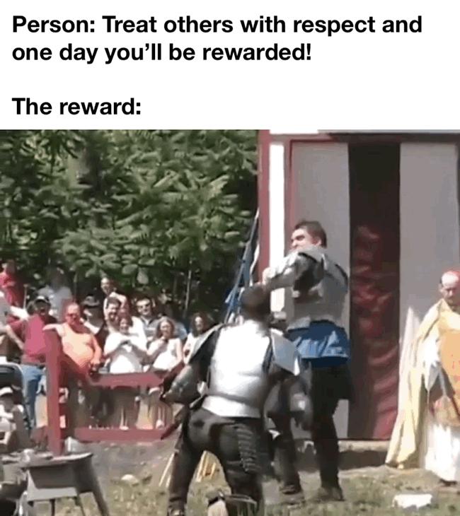 Person Treat others with respect and one day youll be rewarded The reward