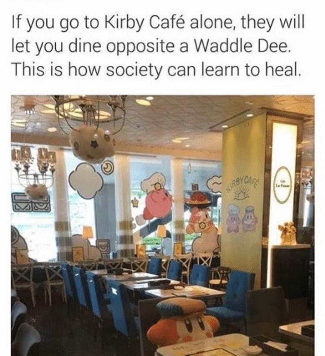 If you go to Kirby Caf alone they will let you dine opposite a Waddle Dee This is how society can learn to heal