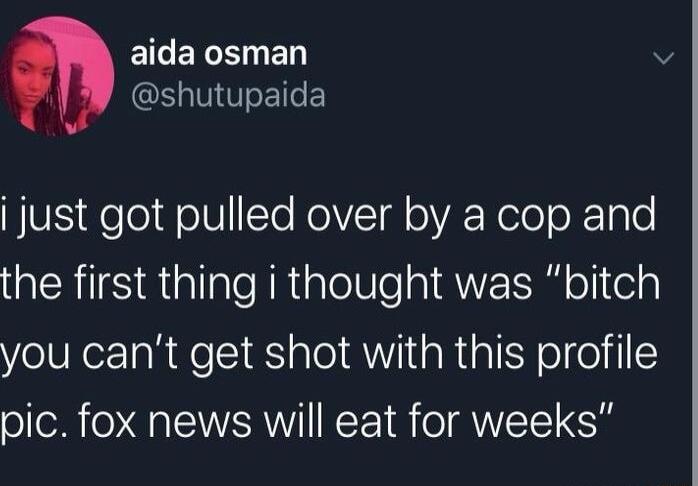 ECELSED SN F just got pulled over by a cop and QERIIS At ale N RtalelVeai QWIS olitely you cant get shot with this profile pic fox news will eat for weeks